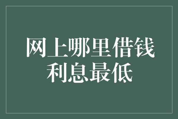 揭秘網上借貸平臺,尋找最低利息的借款途徑如何挑選優質基金招商銀行